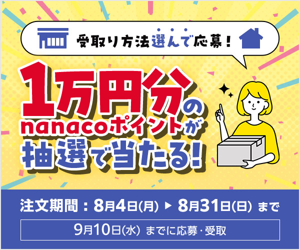 受取り方法選んで応募！1万円分のnanacoポイントが抽選で当たる！注文期間：2025年8月4日（月）～8月31日（日）まで　受取り・応募期間：2025年9月10日（水）