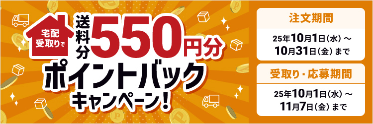 宅配受取りで送料分５５０円分ポイントバックキャンペーン！注文期間：2025年10月1日（水）～10月31日（金）　受取り・応募期間：2025年10月1日（水）～11/7（金）