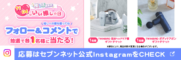 推し活倶楽部11/4はいい推しの日！フォロー＆コメントでTWINBIRD防水ヘッドケア機ギフトチケット・TWINBIRDボディケアガンギフトチケットが抽選で各1名様に当たる！応募はセブンネット公式InstagramをCheck！