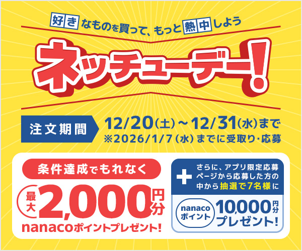 ネッチューデー！条件達成でもれなく最大2,000円分nanacoポイントプレゼント！さらに、アプリ限定応募ページから応募した方の中から抽選で7名様にnanacoポイント10,000円分プレゼント！　注文期間:12/20(土)～12/31(水)まで※2026/1/7(水)までに受取り・応募