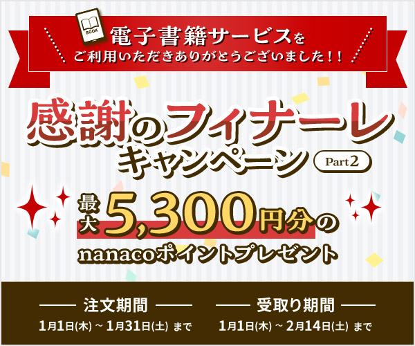 電子書籍サービスをご利用いただきありがとうございました！！感動のフィナーレキャンペーンPart2！最大5,300円分のnanacoポイントプレゼント　注文期間:1/31(土)まで