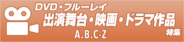 A.B.C-Z  出演舞台・公演・映画・ドラマ作品／DVD・ブルーレイ特集