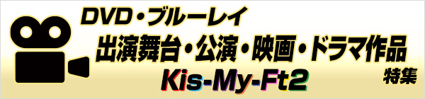 Kis-My-Ft2  出演舞台・公演・映画・ドラマ作品／DVD・ブルーレイ特集