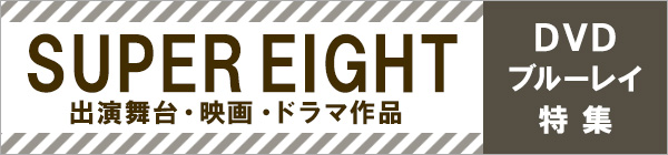 SUPER EIGHT 出演舞台・映画・ドラマ作品／DVD・ブルーレイ特集