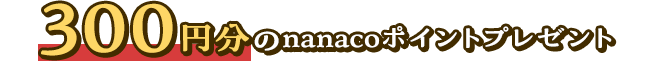 300円分のnanacoポイントプレゼント