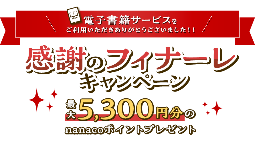電子書籍サービスをご利用いただきありがとうございました！！「感謝のフィナーレキャンペーン」最大5,300円分のnanacoポイントプレゼント