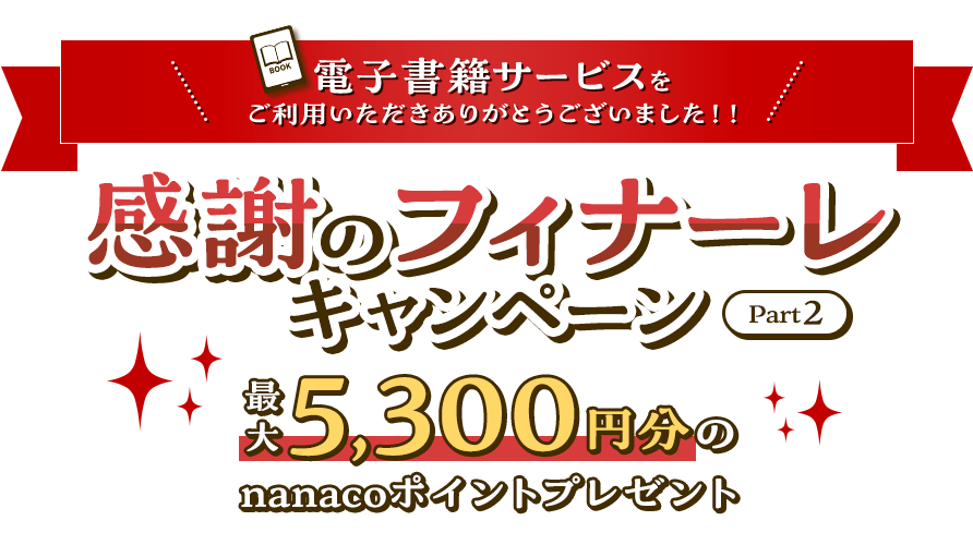 電子書籍サービスをご利用いただきありがとうございました！！「感謝のフィナーレキャンペーン Part2」最大5,300円分のnanacoポイントプレゼント