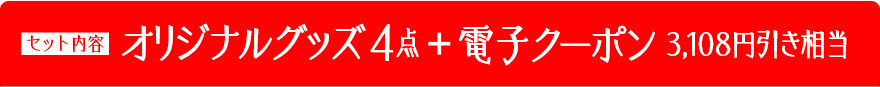 セット内容：オリジナルグッズ４点＋電子クーポン3,108円引き相当