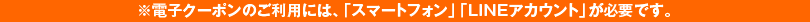 ※電子クーポンのご利用には、「スマートフォン」「LINEアカウント」が必要です。