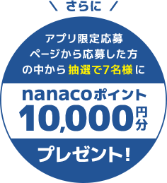 アプリ限定応募ページから応募した方の中から抽選で7名様にnanacoポイント10,000円分プレゼント！