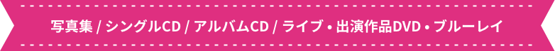 写真集/シングルCD/アルバムCD/ライブ・出演作品DVD・ブルーレイ