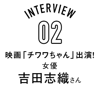 Interview02 映画「チワワちゃん」に出演！女優・吉田志織さん