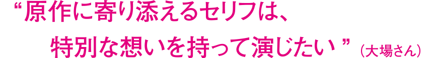 “原作に寄り添えるセリフは、特別な想いを持って演じたい”（大場さん）