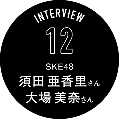 Interview12 SKE48 須田亜香里さん 大場美奈さん
