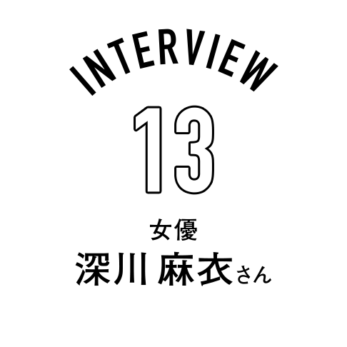Interview 13 女優 深川麻衣さん