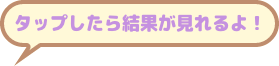 タップしたら結果が見えるよ!