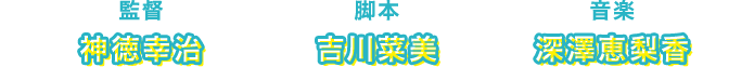 監督:神徳幸治　脚本:吉川菜美　音楽:深澤恵梨香