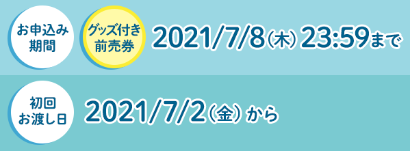 お申込み期間 グッズ付き前売券 2021/7/8(木)23:59まで　初回お渡し日 2021/7/2(金)から