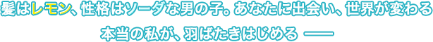 髪はレモン、性格はソーダな男の子。あなたに出会い、世界が変わる 本当の私が、羽ばたきはじめる ━━