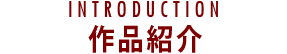 INTRODUCTION 作品紹介