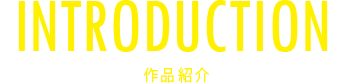INTRODUCTION 作品紹介
