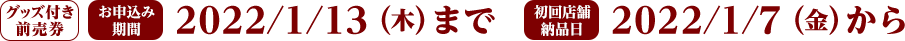 グッズ付き 前売券 お申込み 期間 2022/1/13 (木) まで 初回店舗 納品日 2022/1/7 (金) から