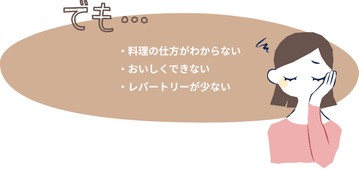 でも...料理の仕方がわからない、おいしくできない、レパートリーが少ない