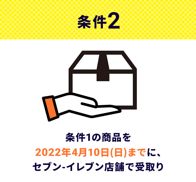 条件2 条件1の商品を2022年4月10日(日)までに､セブン-イレブン店舗で受取り