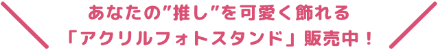 あなたの'推し'を可愛く飾れる「アクリルフォトスタンド」販売中