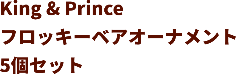 King & Prince フロッキーベアオーナメント 5個セット