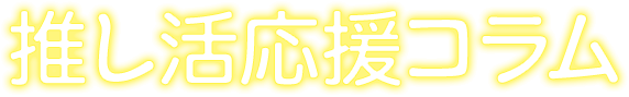 推し活応援コラム