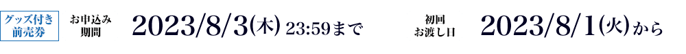 グッズ付き前売券 お申し込み期間 2023/8/3(木) 23:59まで 初回お渡し日 2023/8/1(火)から