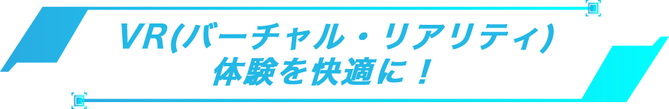 VR(バーチャル・リアリティ)体験を快適に！