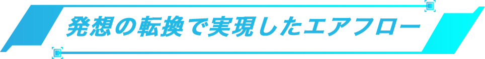 発想の転換で実現したエアフロー