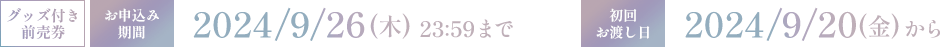 グッズ付き前売券 お申し込み期間 2024/9/26(木) 23:59まで 初回お渡し日 2024/9/20(金)から