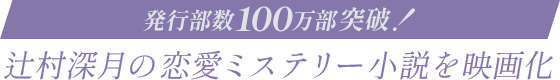 発行部数100万部突破!辻村深月の恋愛ミステリー小説を映画化