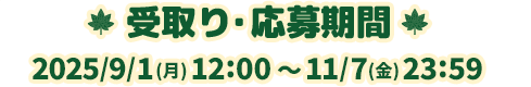 受取り・応募期間:2025年9月1日(月)12:00~2025年11月7日(金)23:59