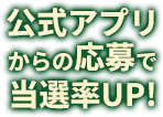 公式アプリからの応募で当選率UP!