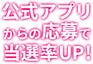 公式アプリからの応募で当選率UP!