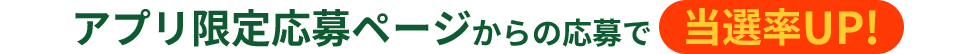アプリ限定応募ページからの応募で当選率UP!