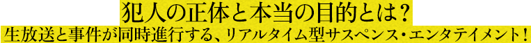 犯人の正体と本当の目的とは? 生放送と事件が同時進行する、リアルタイム型サスペンス・エンタテイメント!