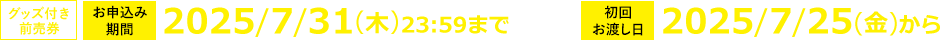 グッズ付き前売券 お申し込み期間 2025/7/31(木) 23:59まで 初回お渡し日 2025/7/25(金)から