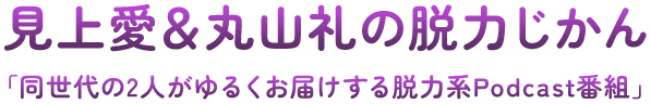 見上愛＆丸山礼の脱力じかん 「同世代の2人がゆるくお届けする脱力系Podcast番組」
