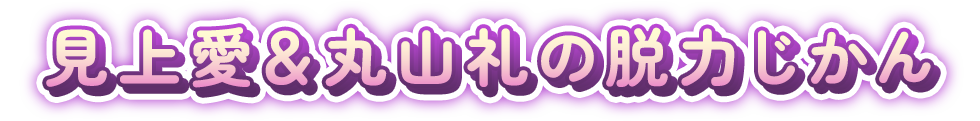見上愛＆丸山礼の脱力じかん