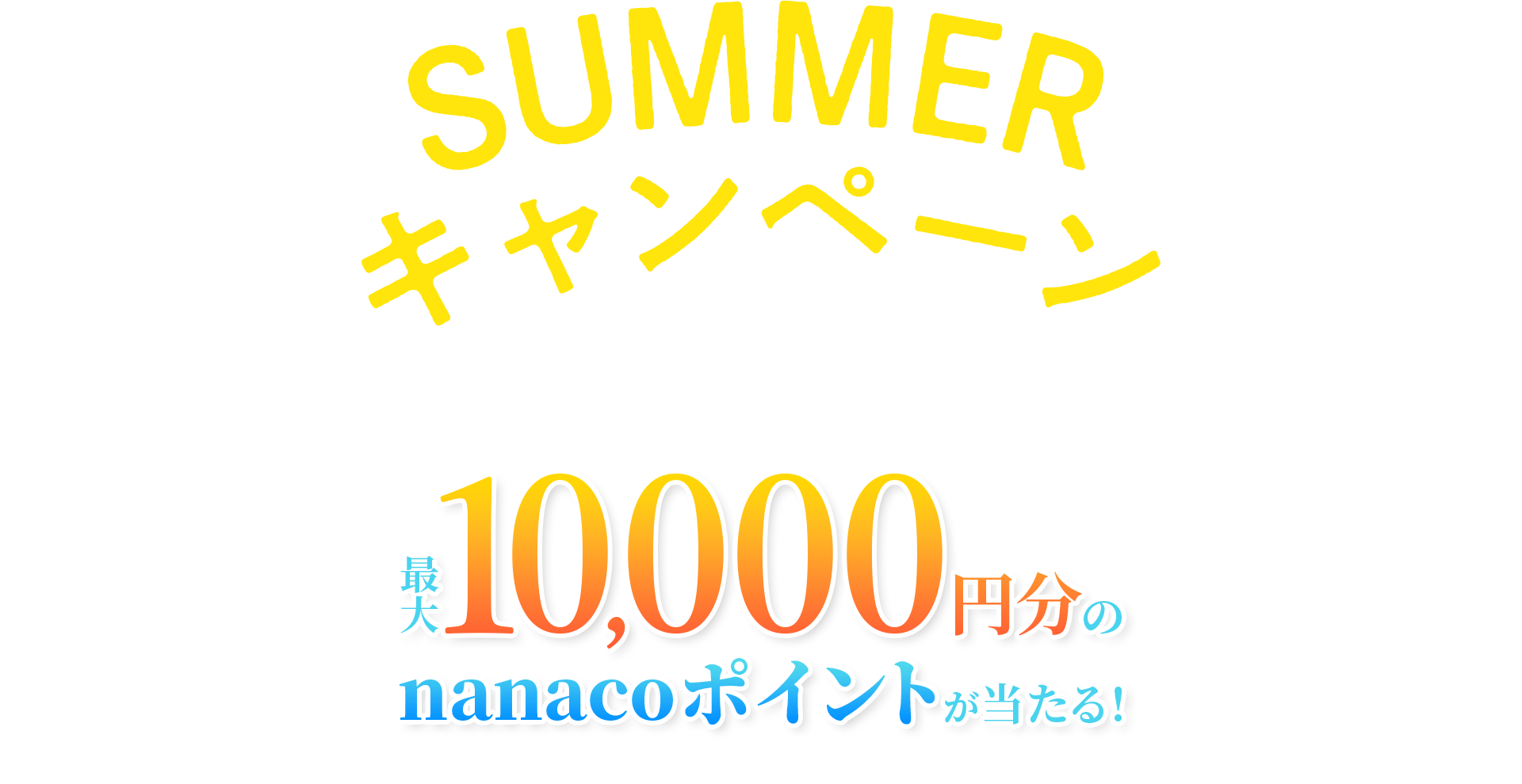 SUMMER キャンペーン 最大1万円分のnanacoポイントが当たる!