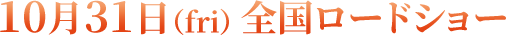 10月31日（fri） 全国ロードショー
