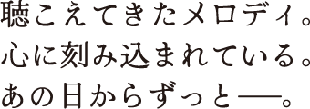 聴こえてきたメロディ。 心に刻み込まれている。あの日からずっと——。