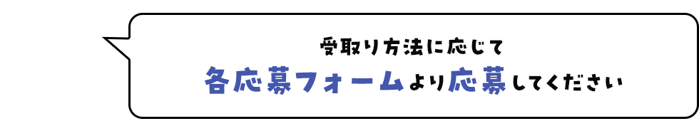 受取り方法に応じて各応募フォームより応募してください