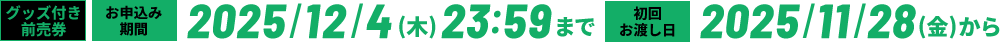 グッズ付き前売券 お申し込み期間 2025/12/4(木) 23:59まで 初回お渡し日 2025/11/28(金)から