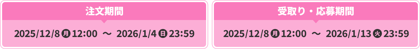 注文期間：2025年12月8日(月)12:00～2026年1月4日(日)23:59　受取り・応募期間：2025年12月8日(月)12:00～2026年1月13日(火)23:59